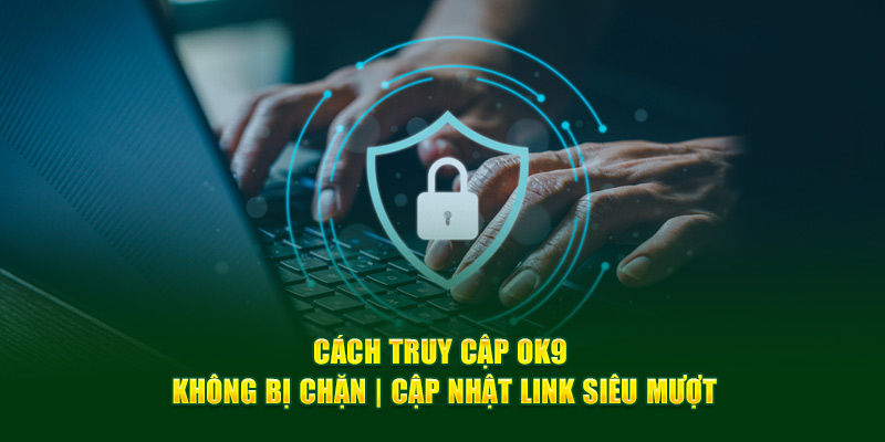 Cách Truy Cập Ok9 Không Bị Chặn - 3 Cách Giải Quyết Nhanh Nhất